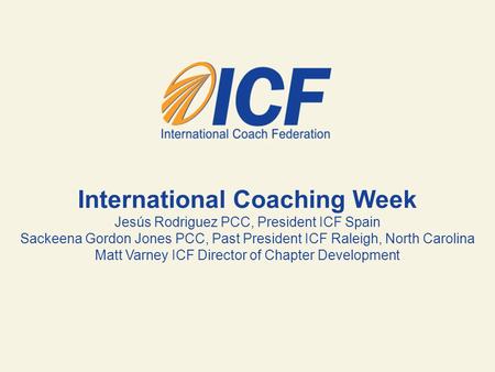 International Coaching Week Jesús Rodriguez PCC, President ICF Spain Sackeena Gordon Jones PCC, Past President ICF Raleigh, North Carolina Matt Varney.