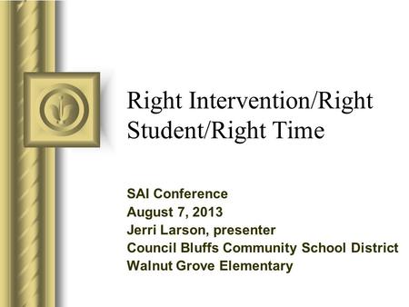 Right Intervention/Right Student/Right Time SAI Conference August 7, 2013 Jerri Larson, presenter Council Bluffs Community School District Walnut Grove.