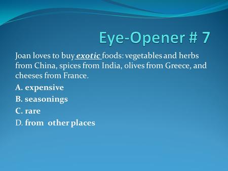 Eye-Opener # 7 Joan loves to buy exotic foods: vegetables and herbs from China, spices from India, olives from Greece, and cheeses from France. A. expensive.