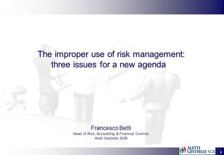 1 The improper use of risk management: three issues for a new agenda Francesco Betti Head of Risk, Accounting & Financial Controls Aletti Gestielle SGR.