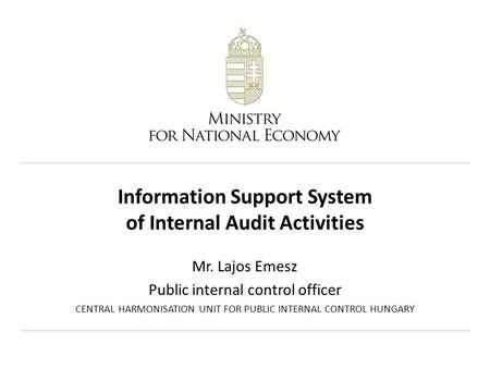 Information Support System of Internal Audit Activities Mr. Lajos Emesz Public internal control officer CENTRAL HARMONISATION UNIT FOR PUBLIC INTERNAL.
