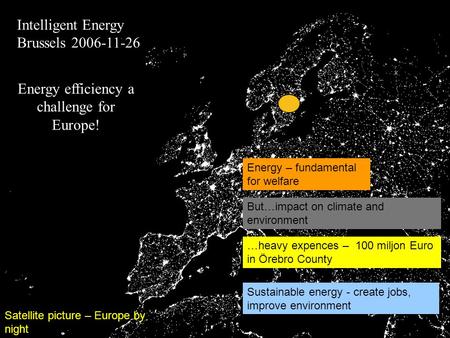 Satellite picture – Europe by night …heavy expences – 100 miljon Euro in Örebro County But…impact on climate and environment Energy – fundamental for welfare.