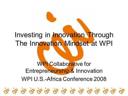 Investing in Innovation Through The Innovation Mindset at WPI WPI Collaborative for Entrepreneurship & Innovation WPI U.S.-Africa Conference 2008.