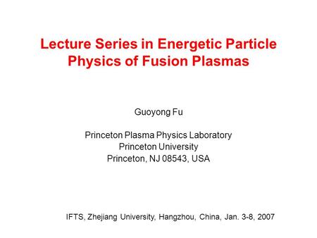 Lecture Series in Energetic Particle Physics of Fusion Plasmas Guoyong Fu Princeton Plasma Physics Laboratory Princeton University Princeton, NJ 08543,