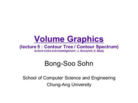 Volume Graphics (lecture 5 : Contour Tree / Contour Spectrum) lecture notes acknowledgement : J. Snoeyink, C. Bajaj Bong-Soo Sohn School of Computer Science.