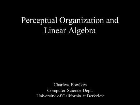 1 Perceptual Organization and Linear Algebra Charless Fowlkes Computer Science Dept. University of California at Berkeley.
