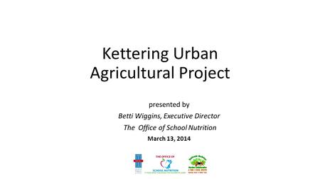 Kettering Urban Agricultural Project presented by Betti Wiggins, Executive Director The Office of School Nutrition March 13, 2014.