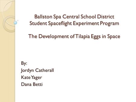 Ballston Spa Central School District Student Spaceflight Experiment Program The Development of Tilapia Eggs in Space By: Jordyn Catherall Kate Yager Dana.