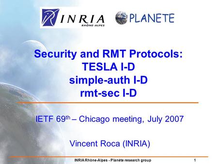 INRIA Rhône-Alpes - Planète research group 1 Security and RMT Protocols: TESLA I-D simple-auth I-D rmt-sec I-D IETF 69 th – Chicago meeting, July 2007.