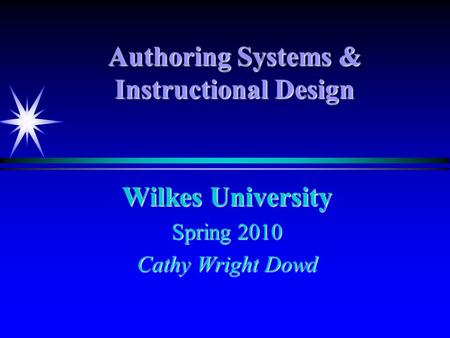 Authoring Systems & Instructional Design Wilkes University Spring 2010 Cathy Wright Dowd.
