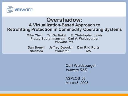 Overshadow: A Virtualization-Based Approach to Retrofitting Protection in Commodity Operating Systems Carl Waldspurger VMware R&D ASPLOS ’08 March 3, 2008.