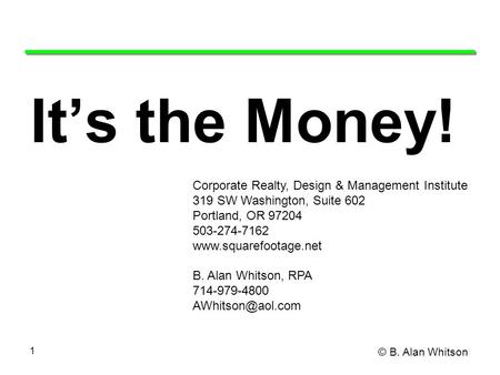 © B. Alan Whitson 1 It’s the Money! Corporate Realty, Design & Management Institute 319 SW Washington, Suite 602 Portland, OR 97204 503-274-7162 www.squarefootage.net.