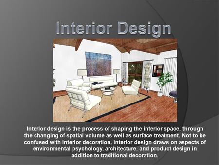 Interior design is the process of shaping the interior space, through the changing of spatial volume as well as surface treatment. Not to be confused.