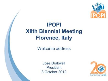 IPOPI XIIth Biennial Meeting Florence, Italy Welcome address Jose Drabwell President 3 October 2012.