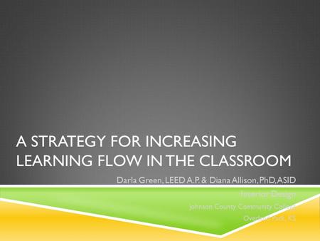 A STRATEGY FOR INCREASING LEARNING FLOW IN THE CLASSROOM Darla Green, LEED A.P. & Diana Allison, PhD, ASID Interior Design Johnson County Community College.