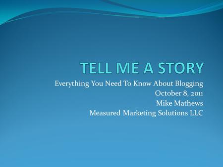 Everything You Need To Know About Blogging October 8, 2011 Mike Mathews Measured Marketing Solutions LLC.