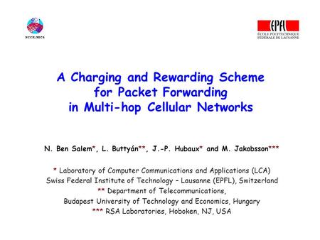 A Charging and Rewarding Scheme for Packet Forwarding in Multi-hop Cellular Networks N. Ben Salem*, L. Buttyán**, J.-P. Hubaux* and M. Jakobsson*** * Laboratory.