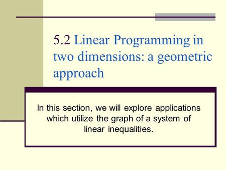 5.2 Linear Programming in two dimensions: a geometric approach In this section, we will explore applications which utilize the graph of a system of linear.