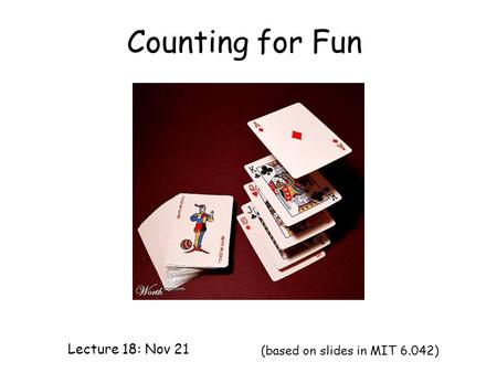 Counting for Fun Lecture 18: Nov 21 (based on slides in MIT 6.042)