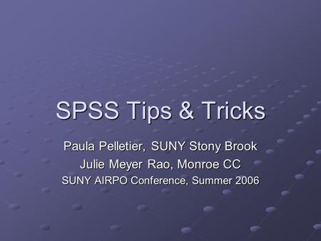 SPSS Tips & Tricks Paula Pelletier, SUNY Stony Brook Julie Meyer Rao, Monroe CC SUNY AIRPO Conference, Summer 2006.