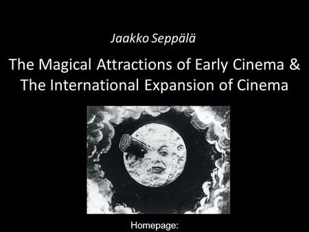 Jaakko Seppälä The Magical Attractions of Early Cinema & The International Expansion of Cinema Homepage: http://www.helsinki.fi/taitu/tet/Jaakko/WorldFilmHistory1.html.