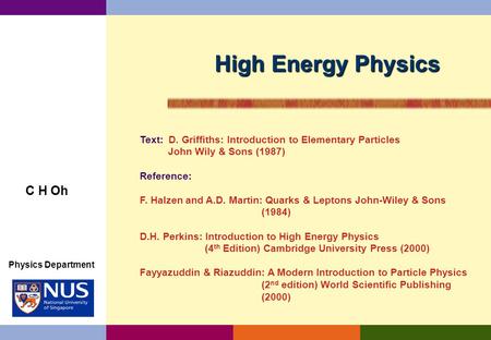 High Energy Physics C H Oh Text: D. Griffiths: Introduction to Elementary Particles John Wily & Sons (1987) Reference: F. Halzen and A.D. Martin: Quarks.