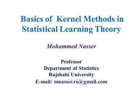 Basics of Kernel Methods in Statistical Learning Theory Mohammed Nasser Professor Department of Statistics Rajshahi University