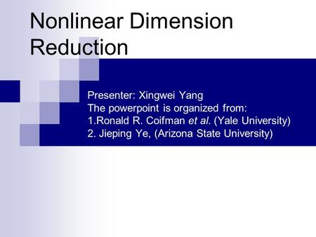 Nonlinear Dimension Reduction Presenter: Xingwei Yang The powerpoint is organized from: 1.Ronald R. Coifman et al. (Yale University) 2. Jieping Ye, (Arizona.