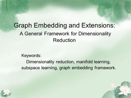 Graph Embedding and Extensions: A General Framework for Dimensionality Reduction Keywords: Dimensionality reduction, manifold learning, subspace learning,