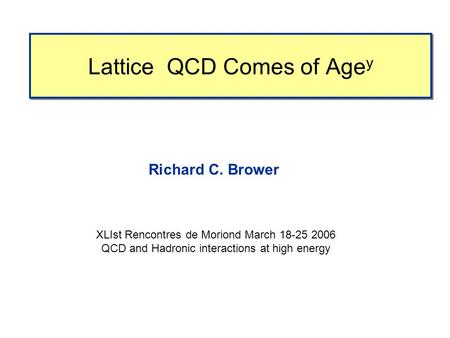 Lattice QCD Comes of Age y Richard C. Brower XLIst Rencontres de Moriond March 18-25 2006 QCD and Hadronic interactions at high energy.