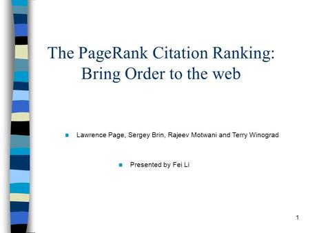 1 The PageRank Citation Ranking: Bring Order to the web Lawrence Page, Sergey Brin, Rajeev Motwani and Terry Winograd Presented by Fei Li.