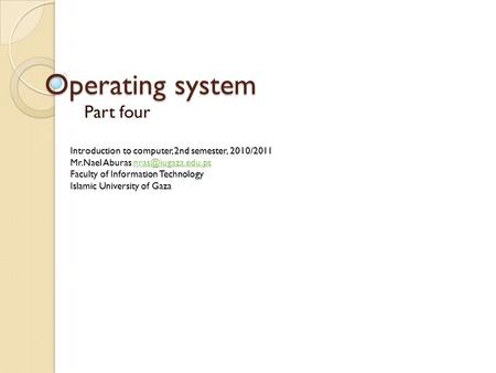 Operating system Part four Introduction to computer, 2nd semester, 2010/2011 Mr.Nael Aburas Faculty of Information.