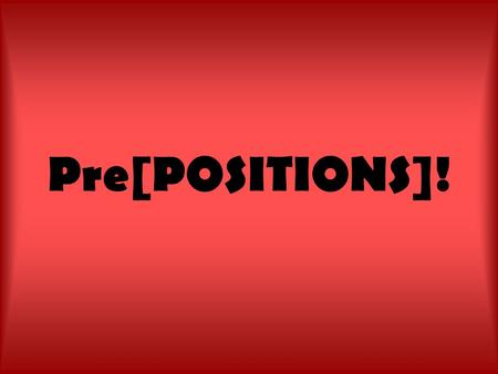 Pre[POSITIONS]!. Prepo-what? Much like the name implies, prepositions tell the POSITION or LOCATION of something Often, prepositions can be tested by.