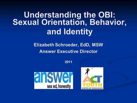 Elizabeth Schroeder, EdD, MSW Answer Executive Director 2011 Understanding the OBI: Sexual Orientation, Behavior, and Identity.