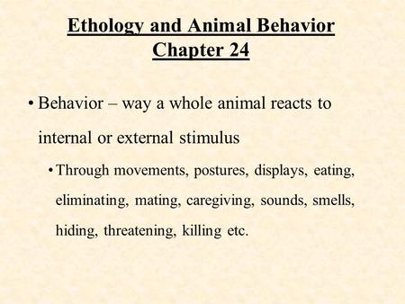 Ethology and Animal Behavior Chapter 24 Behavior – way a whole animal reacts to internal or external stimulus Through movements, postures, displays, eating,