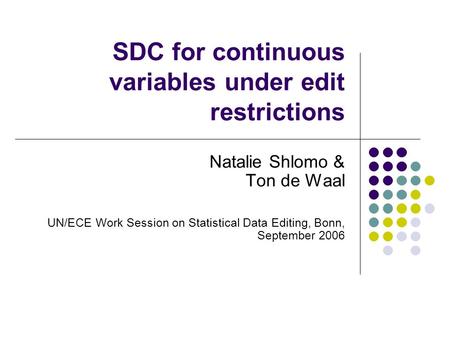 SDC for continuous variables under edit restrictions Natalie Shlomo & Ton de Waal UN/ECE Work Session on Statistical Data Editing, Bonn, September 2006.