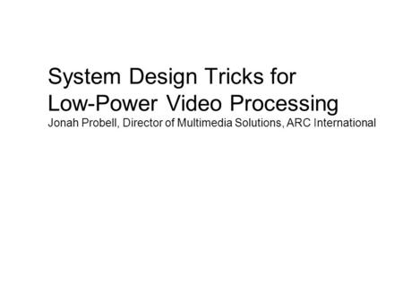 System Design Tricks for Low-Power Video Processing Jonah Probell, Director of Multimedia Solutions, ARC International.