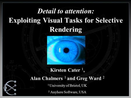 Detail to attention: Exploiting Visual Tasks for Selective Rendering Kirsten Cater 1, Alan Chalmers 1 and Greg Ward 2 1 University of Bristol, UK 2 Anyhere.