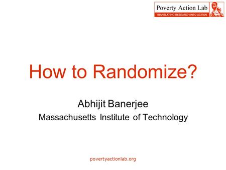 Povertyactionlab.org How to Randomize? Abhijit Banerjee Massachusetts Institute of Technology.