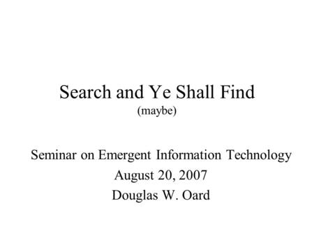 Search and Ye Shall Find (maybe) Seminar on Emergent Information Technology August 20, 2007 Douglas W. Oard.