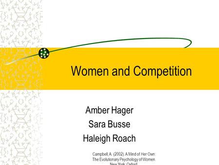 Campbell, A. (2002). A Mind of Her Own: The Evolutionary Psychology of Women. New York: Oxford. Women and Competition Amber Hager Sara Busse Haleigh Roach.