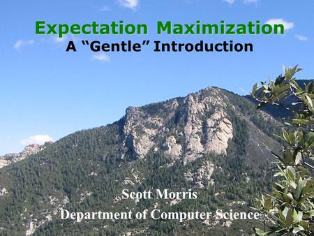 Expectation Maximization Expectation Maximization A “Gentle” Introduction Scott Morris Department of Computer Science.