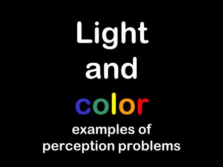 Light and color examples of perception problems. While we can all “see” Our ability to perceive color is a very individual characteristic Apparently our.