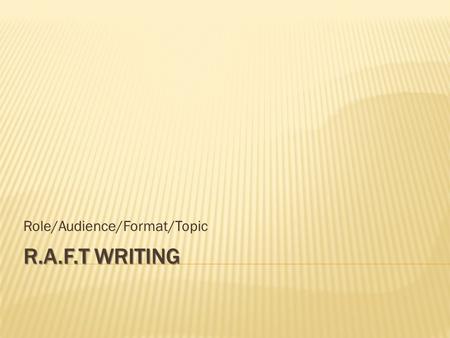 R.A.F.T WRITING Role/Audience/Format/Topic.  RAFT Writing is simply a way to think about the four main things that all writers have to consider:  Role.