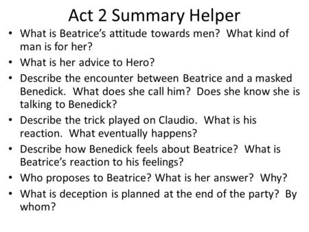Act 2 Summary Helper What is Beatrice’s attitude towards men? What kind of man is for her? What is her advice to Hero? Describe the encounter between Beatrice.