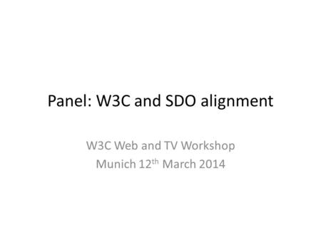 Panel: W3C and SDO alignment W3C Web and TV Workshop Munich 12 th March 2014.