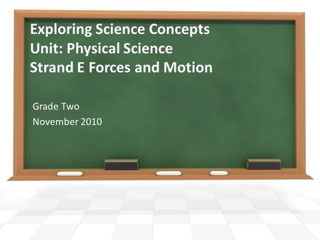 Exploring Science Concepts Unit: Physical Science Strand E Forces and Motion Grade Two November 2010.