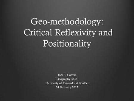 Geo-methodology: Critical Reflexivity and Positionality Joel E. Correia Geography 5161 University of Colorado at Boulder 24 February 2013.