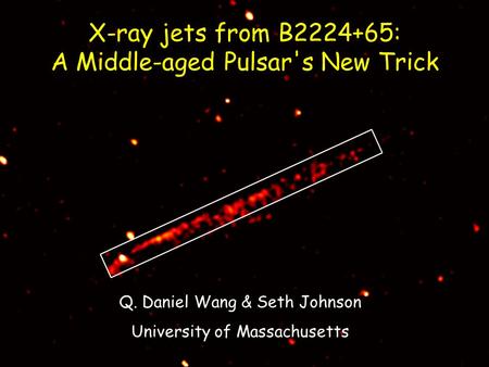X-ray jets from B2224+65: A Middle-aged Pulsar's New Trick Q. Daniel Wang & Seth Johnson University of Massachusetts.