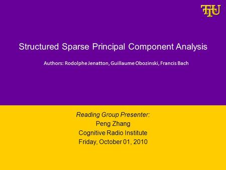 Structured Sparse Principal Component Analysis Reading Group Presenter: Peng Zhang Cognitive Radio Institute Friday, October 01, 2010 Authors: Rodolphe.